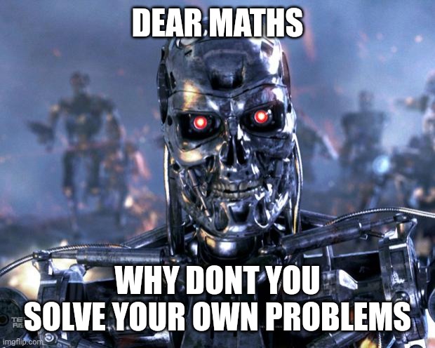 Lol | DEAR MATHS; WHY DONT YOU SOLVE YOUR OWN PROBLEMS | image tagged in terminator robot t-800 | made w/ Imgflip meme maker