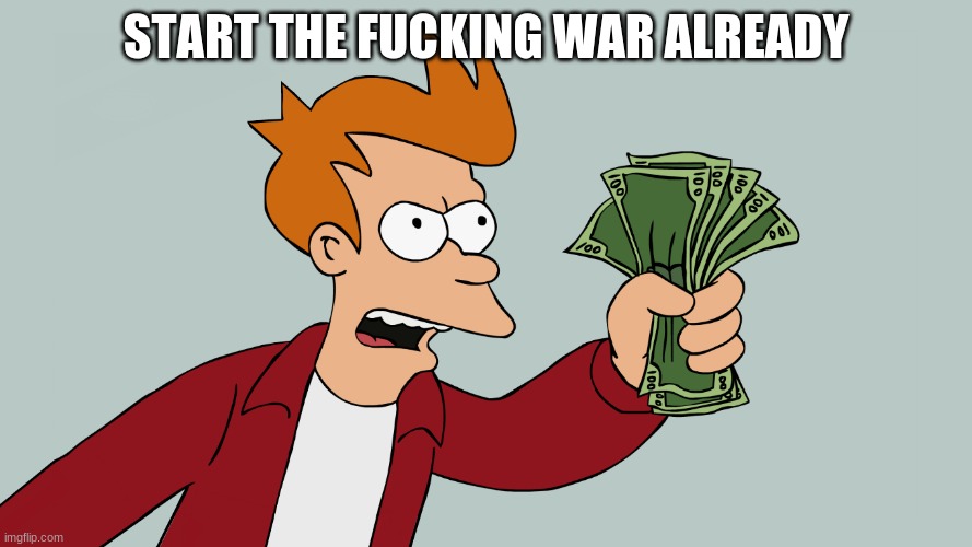 lets have a war |  START THE FUCKING WAR ALREADY | image tagged in hurry up and take my money | made w/ Imgflip meme maker