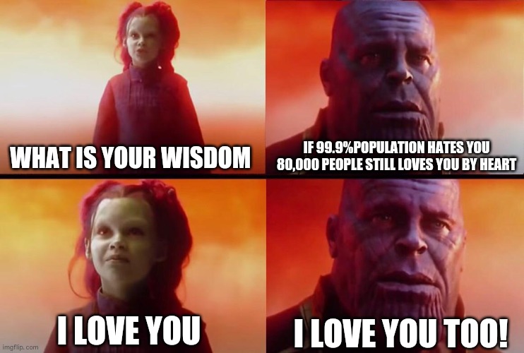 What did it cost? | IF 99.9%POPULATION HATES YOU 
80,000 PEOPLE STILL LOVES YOU BY HEART; WHAT IS YOUR WISDOM; I LOVE YOU TOO! I LOVE YOU | image tagged in what did it cost | made w/ Imgflip meme maker