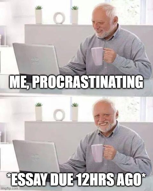 Essay due. | ME, PROCRASTINATING; *ESSAY DUE 12HRS AGO* | image tagged in memes,hide the pain harold | made w/ Imgflip meme maker