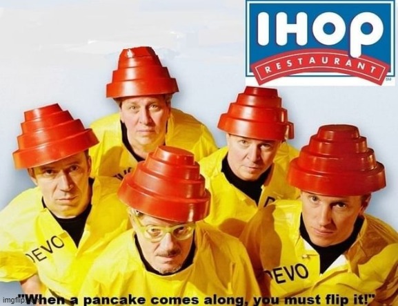 Devo Go to IHOP | image tagged in devo,ihop,international house of pancakes,flip it | made w/ Imgflip meme maker