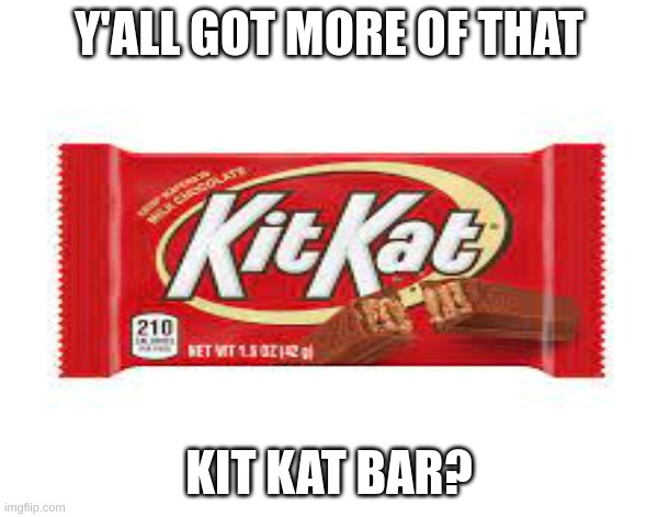 Y'all got more of that | Y'ALL GOT MORE OF THAT; KIT KAT BAR? | image tagged in kitkat | made w/ Imgflip meme maker