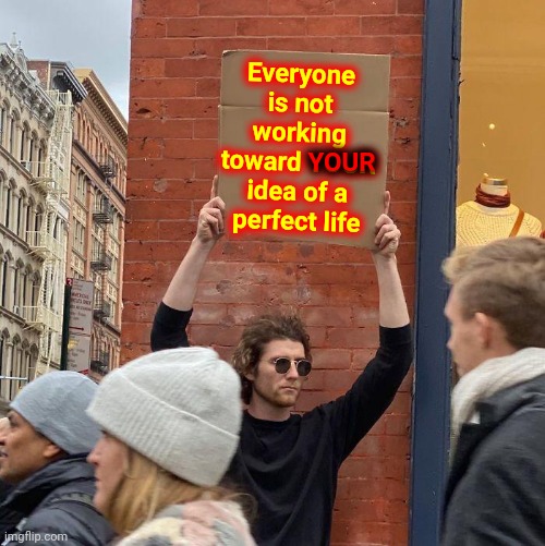 That Doesn't Make Them All Wrong | Everyone is not working toward YOUR idea of a perfect life; YOUR | image tagged in memes,guy holding cardboard sign,individuality,inspire the people,people,have a nice day | made w/ Imgflip meme maker