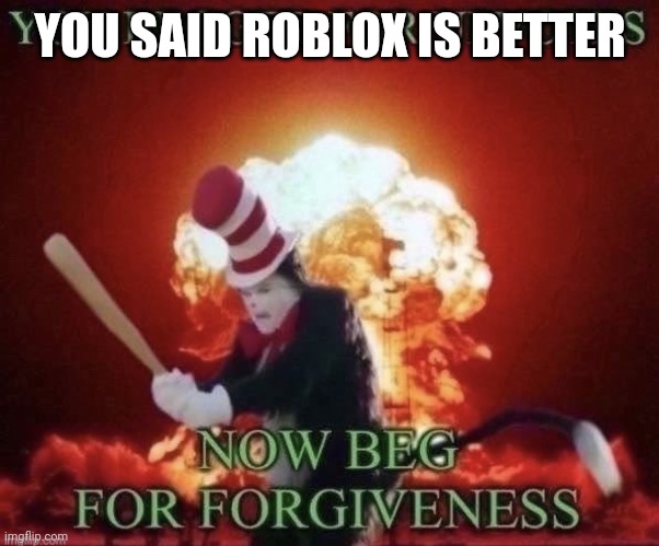 Beg for forgiveness | YOU SAID ROBLOX IS BETTER | image tagged in beg for forgiveness | made w/ Imgflip meme maker