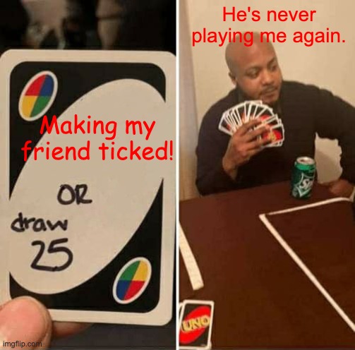 UNO Draw 25 Cards | He's never playing me again. Making my friend ticked! | image tagged in memes,uno draw 25 cards | made w/ Imgflip meme maker