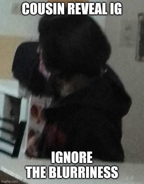 COUSIN REVEAL IG; IGNORE THE BLURRINESS | made w/ Imgflip meme maker