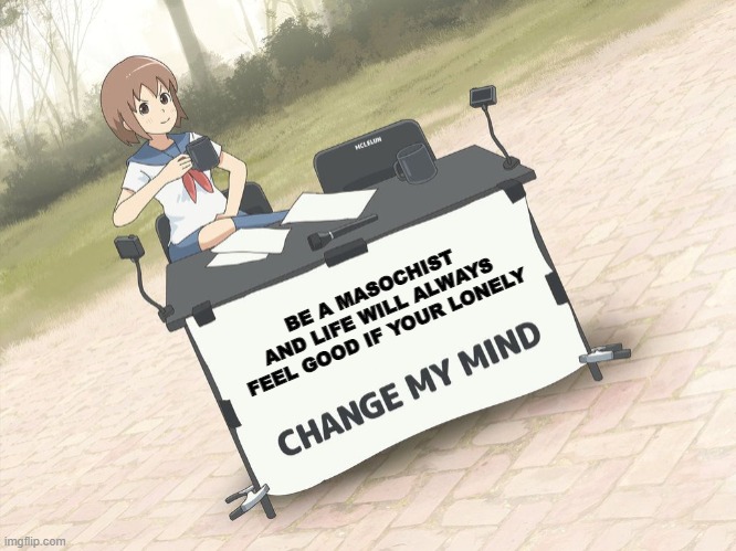 Wish i was a masochist |  BE A MASOCHIST AND LIFE WILL ALWAYS FEEL GOOD IF YOUR LONELY | image tagged in change my mind anime version | made w/ Imgflip meme maker