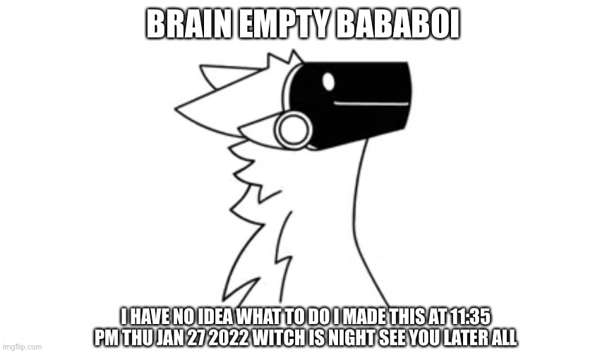 I made this at 11:35 pm and I was sleepy as heck and I had no idea what to do | BRAIN EMPTY BABABOI; I HAVE NO IDEA WHAT TO DO I MADE THIS AT 11:35 PM THU JAN 27 2022 WITCH IS NIGHT SEE YOU LATER ALL | image tagged in protogen | made w/ Imgflip meme maker