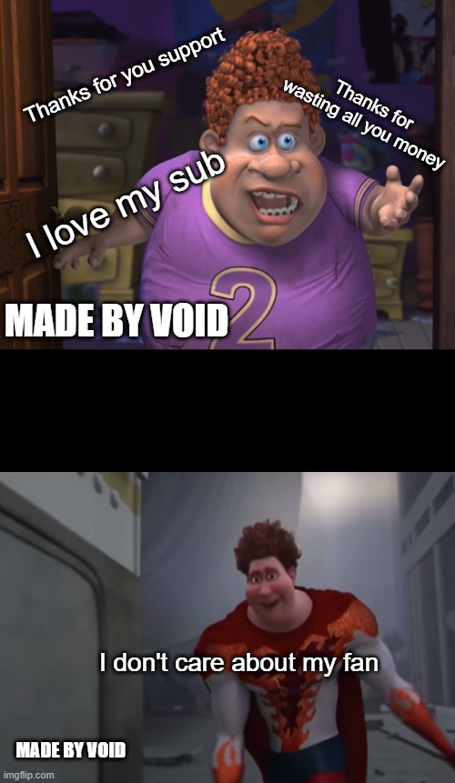 Snotty boy blows up meme | Thanks for you support; Thanks for wasting all you money; I love my sub; MADE BY VOID; I don't care about my fan; MADE BY VOID | image tagged in snotty boy glow up meme | made w/ Imgflip meme maker