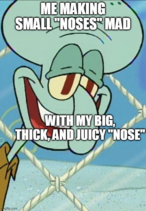 Its all about the "nose" | ME MAKING SMALL "NOSES" MAD; WITH MY BIG, THICK, AND JUICY "NOSE" | image tagged in american squid pyscho | made w/ Imgflip meme maker
