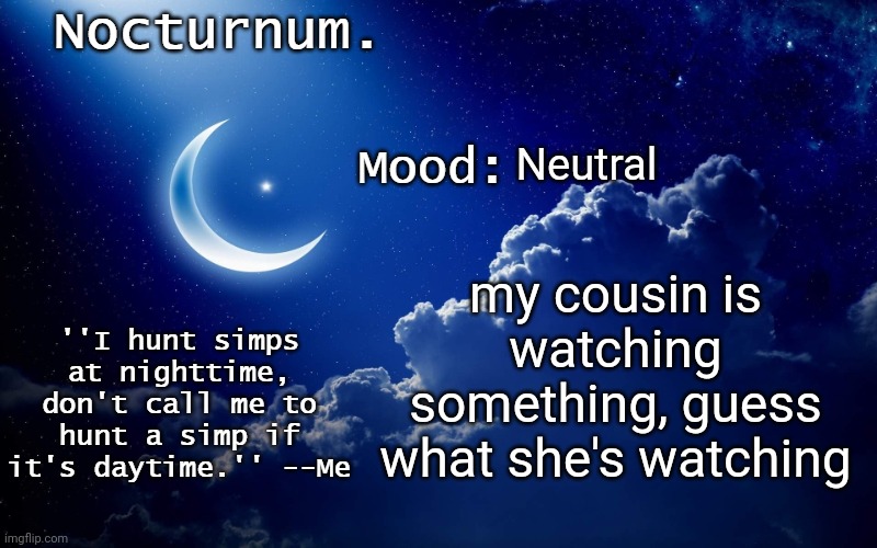 Nocturnum's crescent template | Neutral; my cousin is watching something, guess what she's watching | image tagged in nocturnum's crescent template | made w/ Imgflip meme maker