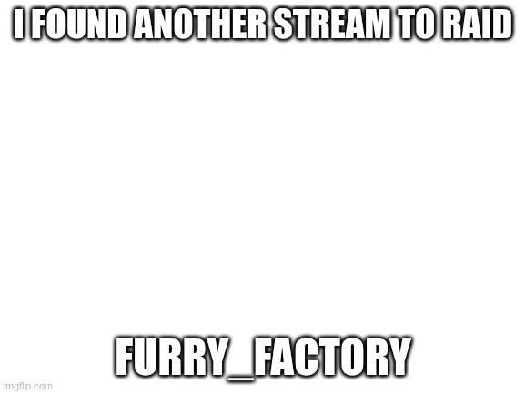 Blank White Template | I FOUND ANOTHER STREAM TO RAID; FURRY_FACTORY | image tagged in blank white template | made w/ Imgflip meme maker