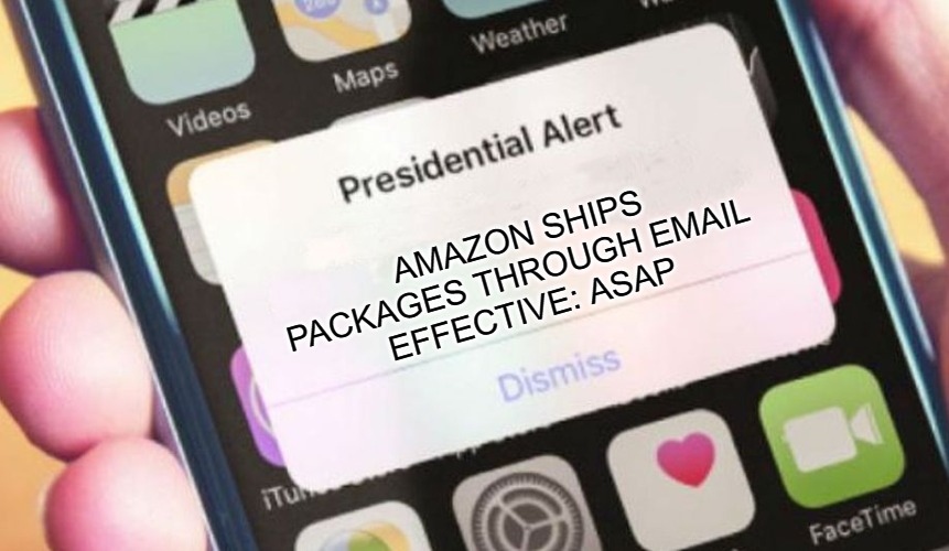 THE FUTURE | AMAZON SHIPS PACKAGES THROUGH EMAIL 
EFFECTIVE: ASAP | image tagged in memes,presidential alert | made w/ Imgflip meme maker