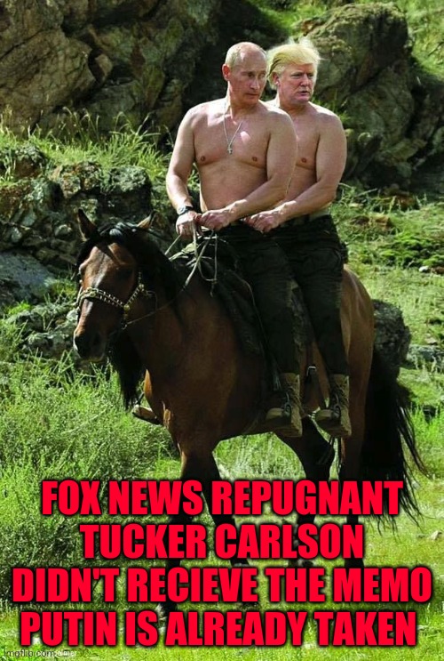 Trump Putin | FOX NEWS REPUGNANT TUCKER CARLSON DIDN'T RECIEVE THE MEMO PUTIN IS ALREADY TAKEN | image tagged in trump putin | made w/ Imgflip meme maker