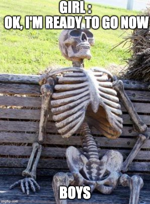 Boys after waiting for girls | GIRL : 
OK, I'M READY TO GO NOW; BOYS | image tagged in memes,waiting skeleton | made w/ Imgflip meme maker