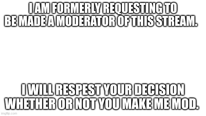 TRANSPARENT | I AM FORMERLY REQUESTING TO BE MADE A MODERATOR OF THIS STREAM. I WILL RESPEST YOUR DECISION WHETHER OR NOT YOU MAKE ME MOD. | image tagged in transparent | made w/ Imgflip meme maker