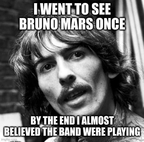 just a funny story |  I WENT TO SEE BRUNO MARS ONCE; BY THE END I ALMOST BELIEVED THE BAND WERE PLAYING | image tagged in hi george,bruno mars | made w/ Imgflip meme maker