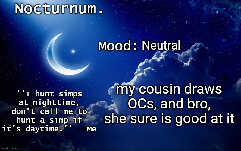 Nocturnum's crescent template | Neutral; my cousin draws OCs, and bro, she sure is good at it | image tagged in nocturnum's crescent template | made w/ Imgflip meme maker