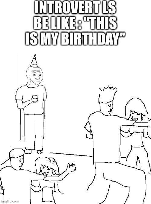 They don't know | INTROVERT LS BE LIKE : "THIS IS MY BIRTHDAY" | image tagged in they don't know | made w/ Imgflip meme maker