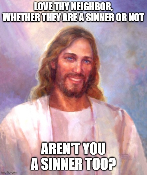 Smiling Jesus Meme | LOVE THY NEIGHBOR, WHETHER THEY ARE A SINNER OR NOT AREN'T YOU A SINNER TOO? | image tagged in memes,smiling jesus | made w/ Imgflip meme maker