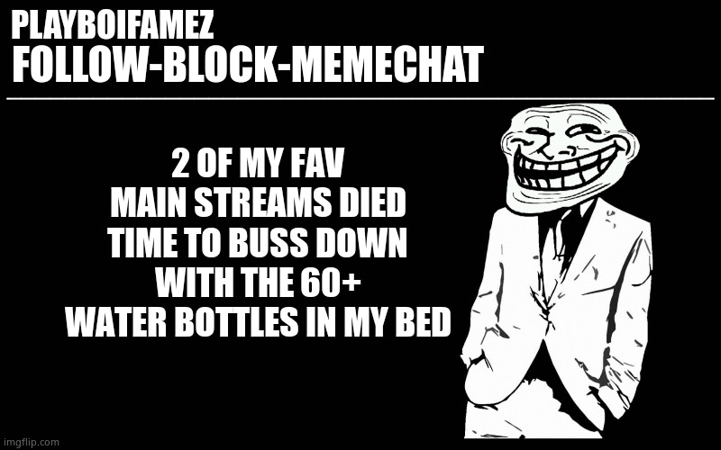 I have a water addiction | 2 OF MY FAV MAIN STREAMS DIED TIME TO BUSS DOWN WITH THE 60+ WATER BOTTLES IN MY BED | image tagged in trollers font | made w/ Imgflip meme maker