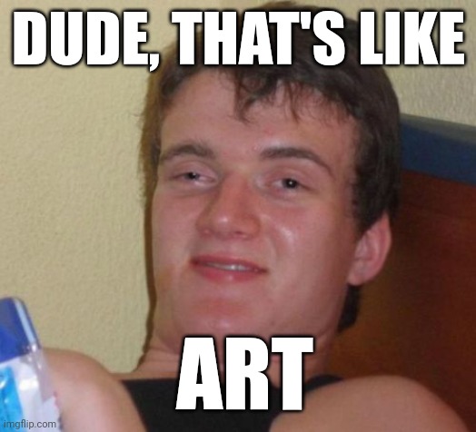 10 Guy Meme | DUDE, THAT'S LIKE; ART | image tagged in memes,10 guy | made w/ Imgflip meme maker