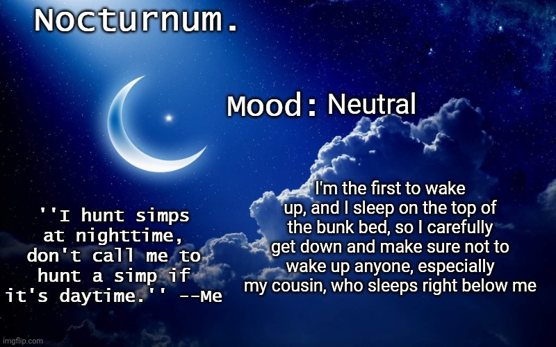 Nocturnum's crescent template | Neutral; I'm the first to wake up, and I sleep on the top of the bunk bed, so I carefully get down and make sure not to wake up anyone, especially my cousin, who sleeps right below me | image tagged in nocturnum's crescent template | made w/ Imgflip meme maker