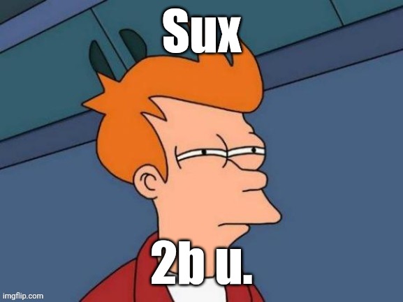 Fry is not sure... | Sux 2b u. | image tagged in fry is not sure | made w/ Imgflip meme maker