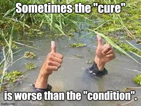 This is fine. No problem. | Sometimes the "cure" is worse than the "condition". | image tagged in this is fine no problem | made w/ Imgflip meme maker