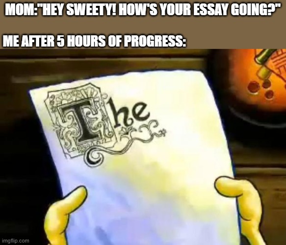 This happens to me a lot lol | MOM:"HEY SWEETY! HOW'S YOUR ESSAY GOING?"; ME AFTER 5 HOURS OF PROGRESS: | image tagged in spongebob essay | made w/ Imgflip meme maker