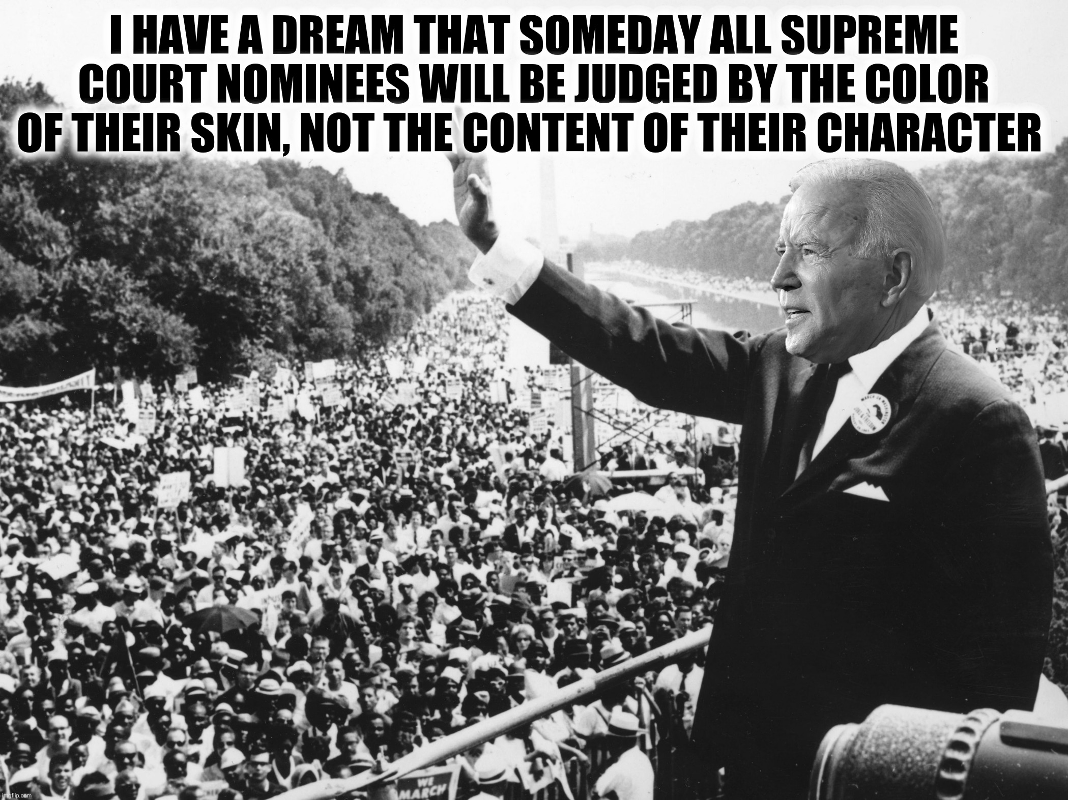 I have a nightmare!  (Submission suggested by AvgJoe) |  I HAVE A DREAM THAT SOMEDAY ALL SUPREME COURT NOMINEES WILL BE JUDGED BY THE COLOR OF THEIR SKIN, NOT THE CONTENT OF THEIR CHARACTER | image tagged in bad photoshop,martin luther king jr,joe biden,i have a dream | made w/ Imgflip meme maker