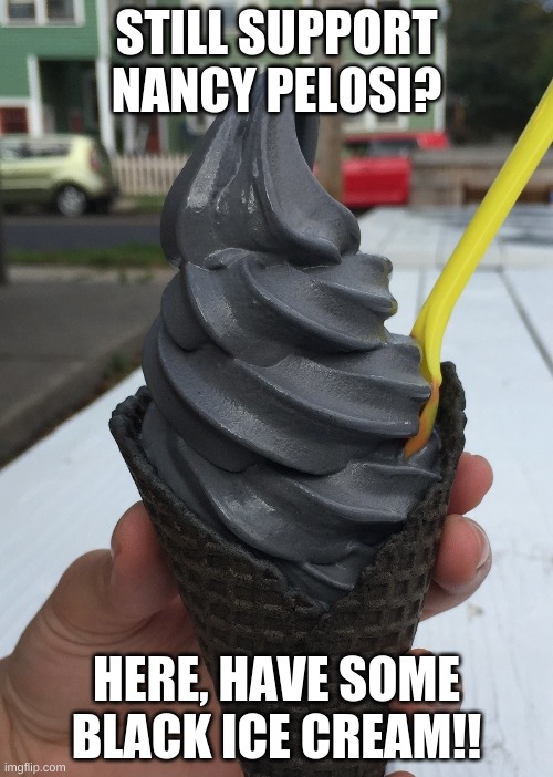 Do you Support Nancy? here have some Ice Cream!! | STILL SUPPORT NANCY PELOSI? HERE, HAVE SOME BLACK ICE CREAM!! | image tagged in black ice cream,nancy pelosi,her re-running,let's not forget san francisco,it's full of shit | made w/ Imgflip meme maker