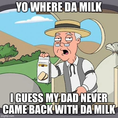 dad never came back with da milk :( | YO WHERE DA MILK; I GUESS MY DAD NEVER CAME BACK WITH DA MILK | image tagged in memes,pepperidge farm remembers | made w/ Imgflip meme maker