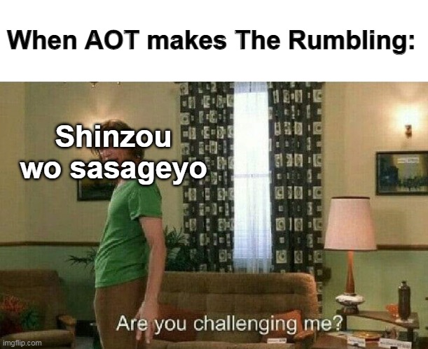 Are you challenging me? | When AOT makes The Rumbling:; Shinzou wo sasageyo | image tagged in are you challenging me,memes,funny,anime | made w/ Imgflip meme maker