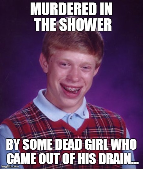 Bad Luck Brian Meme | MURDERED IN THE SHOWER BY SOME DEAD GIRL WHO CAME OUT OF HIS DRAIN... | image tagged in memes,bad luck brian | made w/ Imgflip meme maker