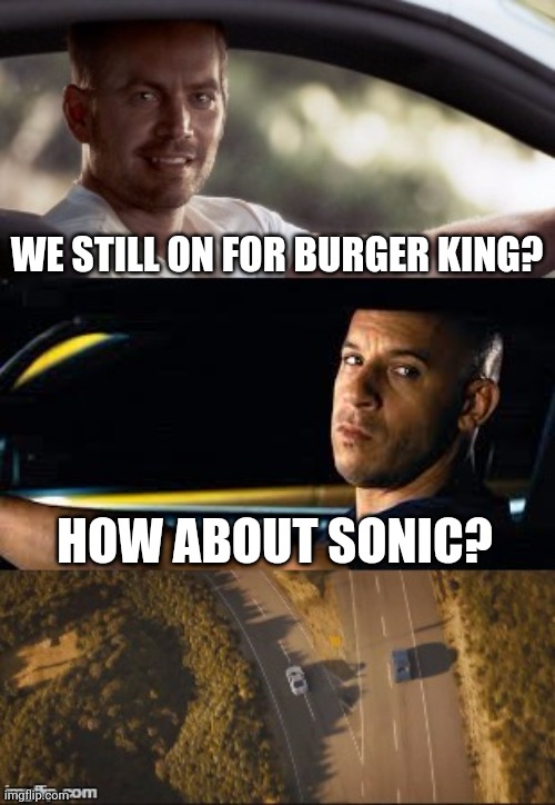 fast and furious 7 final scene | WE STILL ON FOR BURGER KING? HOW ABOUT SONIC? | image tagged in fast and furious 7 final scene | made w/ Imgflip meme maker
