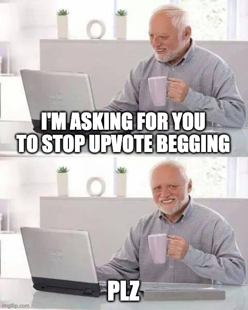 I'M ASKING FOR YOU TO STOP UPVOTE BEGGING PLZ | image tagged in memes,hide the pain harold | made w/ Imgflip meme maker