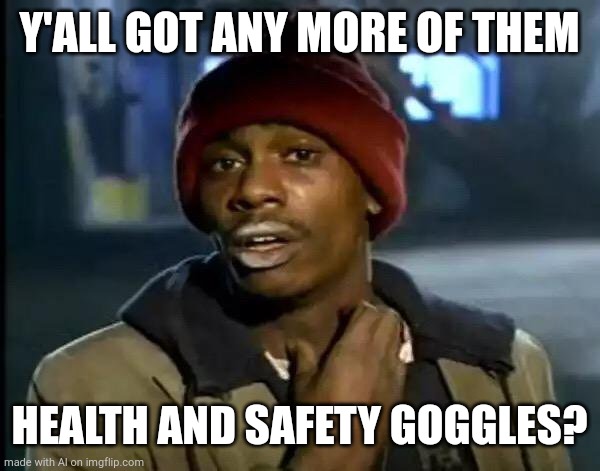 Y'all Got Any More Of That | Y'ALL GOT ANY MORE OF THEM; HEALTH AND SAFETY GOGGLES? | image tagged in memes,y'all got any more of that | made w/ Imgflip meme maker