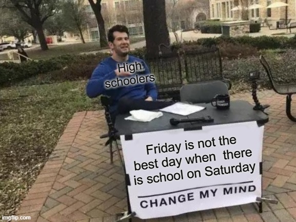 Change My Mind Meme | High schoolers; Friday is not the best day when  there is school on Saturday | image tagged in memes,change my mind | made w/ Imgflip meme maker