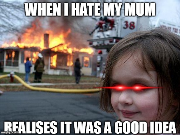 when i hate my mum | WHEN I HATE MY MUM; REALISES IT WAS A GOOD IDEA | image tagged in memes,disaster girl | made w/ Imgflip meme maker
