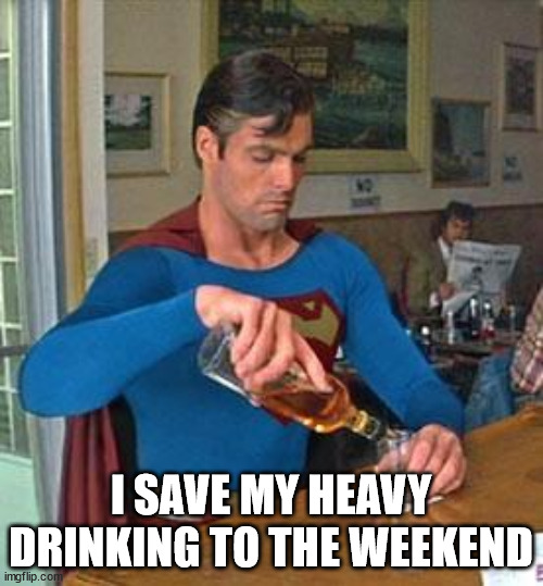 Drunk Superman | I SAVE MY HEAVY DRINKING TO THE WEEKEND | image tagged in drunk superman | made w/ Imgflip meme maker