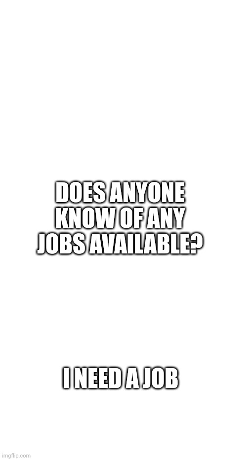 Help wanted | DOES ANYONE KNOW OF ANY JOBS AVAILABLE? I NEED A JOB | image tagged in see now i am you | made w/ Imgflip meme maker