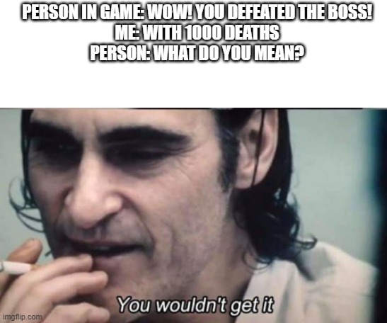 You wouldnt get it | PERSON IN GAME: WOW! YOU DEFEATED THE BOSS!
ME: WITH 1000 DEATHS
PERSON: WHAT DO YOU MEAN? | image tagged in you wouldnt get it | made w/ Imgflip meme maker