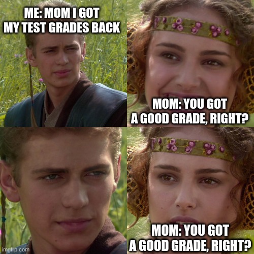 you got a good grade right? | ME: MOM I GOT MY TEST GRADES BACK; MOM: YOU GOT A GOOD GRADE, RIGHT? MOM: YOU GOT A GOOD GRADE, RIGHT? | image tagged in anakin padme 4 panel | made w/ Imgflip meme maker