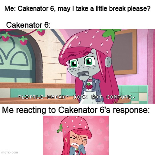 GIVE ME A LITTLE BREAK! | Me: Cakenator 6, may I take a little break please? Cakenator 6:; Me reacting to Cakenator 6's response: | image tagged in memes,blank transparent square,strawberry shortcake,strawberry shortcake berry in the big city,funny memes | made w/ Imgflip meme maker