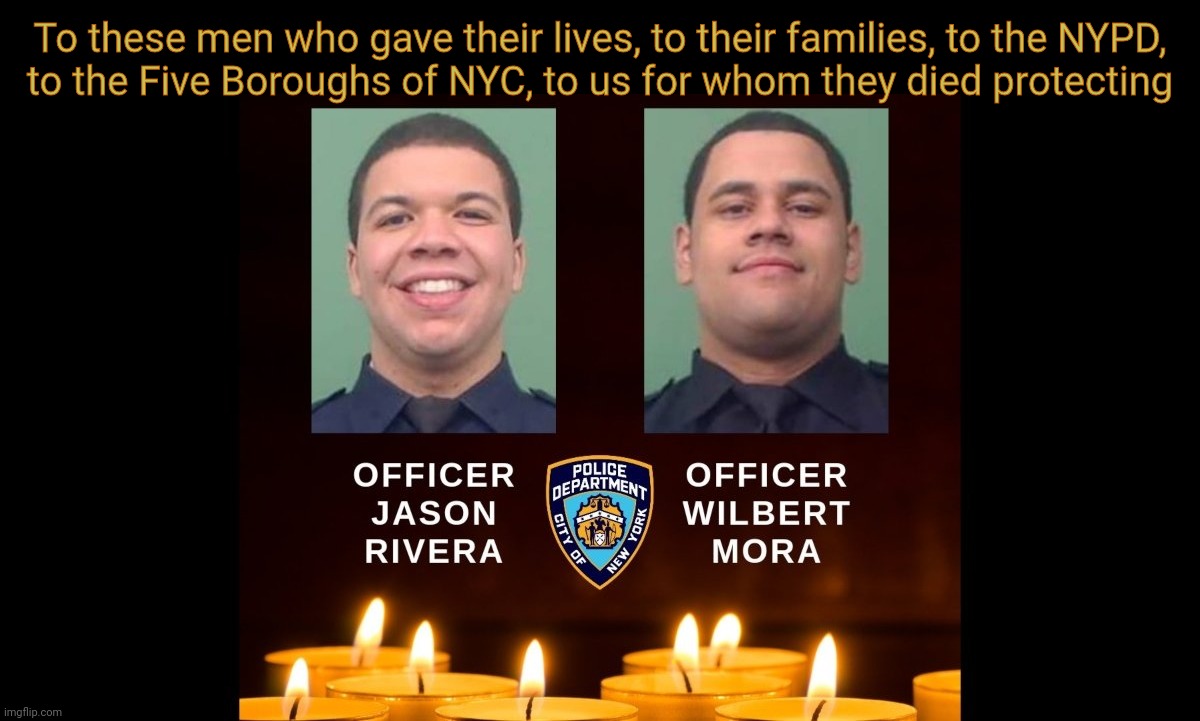 A sacrifice they should not have had  to make, but were prepared to do so without hesitation. Rest in Peace. |  To these men who gave their lives, to their families, to the NYPD,
to the Five Boroughs of NYC, to us for whom they died protecting | image tagged in jason rivera,wilbert mora,rest in peace,nypd,police,memes | made w/ Imgflip meme maker