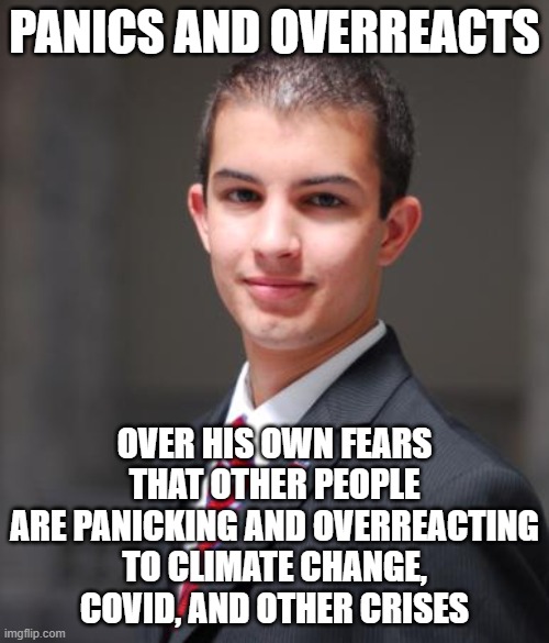 A Panic Is Even More Dangerous Than Whatever's Being Panicked Over | PANICS AND OVERREACTS; OVER HIS OWN FEARS THAT OTHER PEOPLE
ARE PANICKING AND OVERREACTING
TO CLIMATE CHANGE, COVID, AND OTHER CRISES | image tagged in college conservative,panic,stonks panic calm panic,panic attack,conservative hypocrisy,fear | made w/ Imgflip meme maker