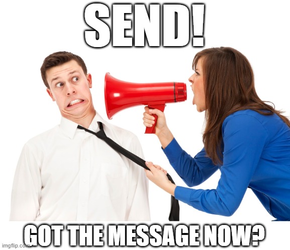 Yelling the Truth | SEND! GOT THE MESSAGE NOW? | image tagged in yelling the truth | made w/ Imgflip meme maker