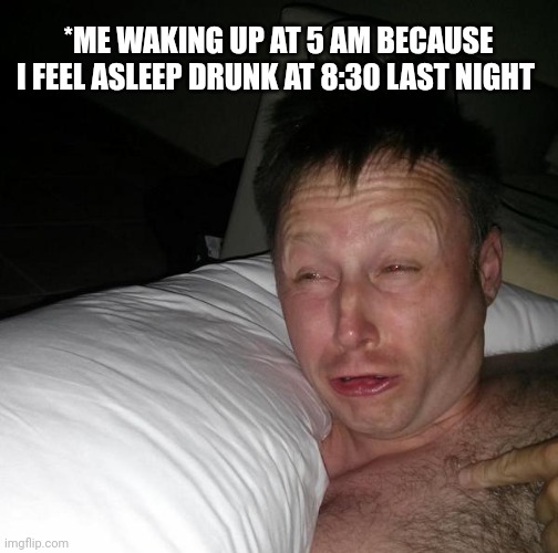 Limmy waking up | *ME WAKING UP AT 5 AM BECAUSE I FEEL ASLEEP DRUNK AT 8:30 LAST NIGHT | image tagged in limmy waking up | made w/ Imgflip meme maker
