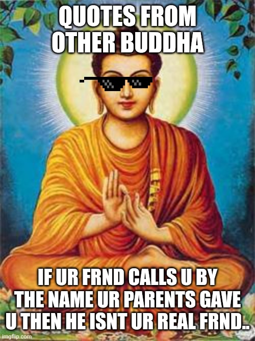 buddha |  QUOTES FROM OTHER BUDDHA; IF UR FRND CALLS U BY THE NAME UR PARENTS GAVE U THEN HE ISNT UR REAL FRND.. | image tagged in buddha | made w/ Imgflip meme maker